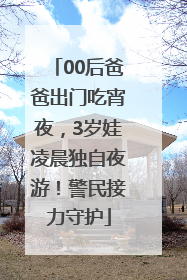00后爸爸出门吃宵夜，3岁娃凌晨独自夜游！警民接力守护