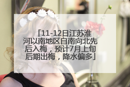11-12日江苏淮河以南地区自南向北先后入梅，预计7月上旬后期出梅，降水偏多