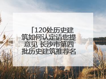 120处历史建筑如何认定请您提意见 长沙市第四批历史建筑推荐名单出炉