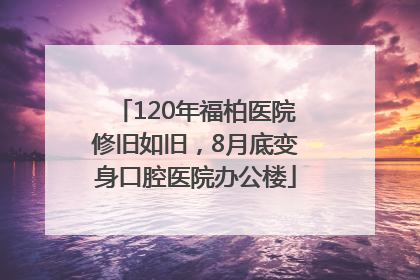 120年福柏医院修旧如旧，8月底变身口腔医院办公楼