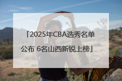 2025年CBA选秀名单公布 6名山西新锐上榜
