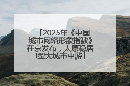 2025年《中国城市网络形象指数》在京发布，太原稳居I型大城市中游