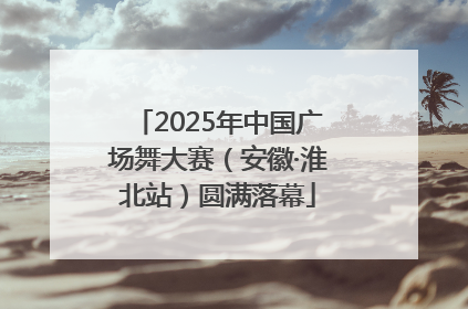 2025年中国广场舞大赛（安徽·淮北站）圆满落幕