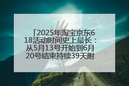 2025年淘宝京东618活动时间史上最长：从5月13号开始到6月20号结束持续39天附详细时间表一览