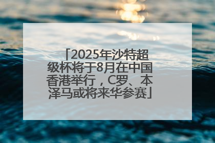 2025年沙特超级杯将于8月在中国香港举行，C罗、本泽马或将来华参赛
