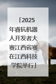 2025年睿抗机器人开发者大赛江西省赛在江西科技学院举行