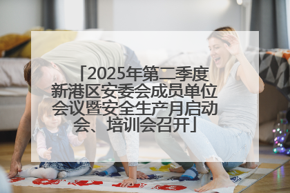 2025年第二季度新港区安委会成员单位会议暨安全生产月启动会、培训会召开