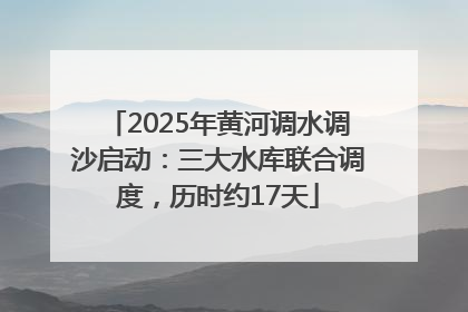 2025年黄河调水调沙启动：三大水库联合调度，历时约17天