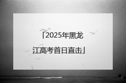 2025年黑龙江高考首日直击