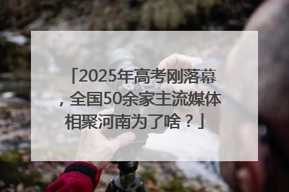 2025年高考刚落幕，全国50余家主流媒体相聚河南为了啥？