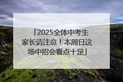 2025全体中考生家长请注意！本周日这场中招会看点十足