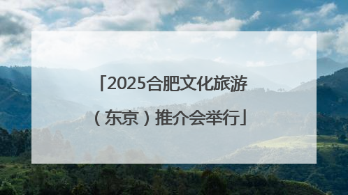 2025合肥文化旅游（东京）推介会举行