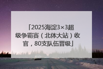 2025海淀3×3超级争霸赛（北体大站）收官，80支队伍晋级