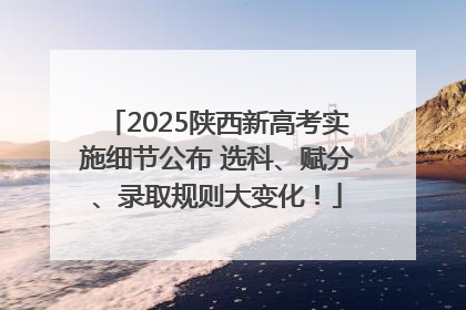 2025陕西新高考实施细节公布 选科、赋分、录取规则大变化！
