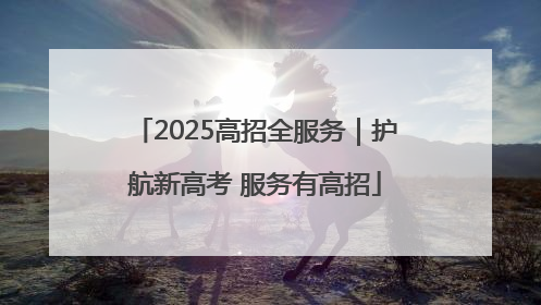 2025高招全服务｜护航新高考 服务有高招