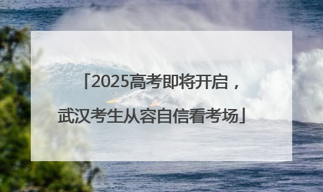 2025高考即将开启，武汉考生从容自信看考场