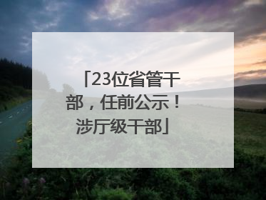 23位省管干部，任前公示！涉厅级干部