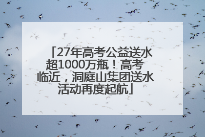 27年高考公益送水超1000万瓶！高考临近，洞庭山集团送水活动再度起航