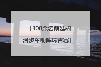 300余名萌娃骑滑步车助阵环青赛