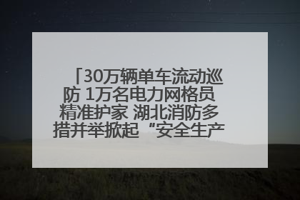 30万辆单车流动巡防 1万名电力网格员精准护家 湖北消防多措并举掀起“安全生产月”宣传热潮