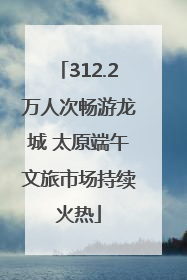 312.2万人次畅游龙城 太原端午文旅市场持续火热