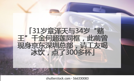 31岁章泽天与34岁“赌王”千金何超莲同框，此前曾现身京东深圳总部，请工友喝冰饮，点了300多杯