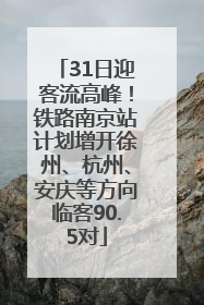 31日迎客流高峰！铁路南京站计划增开徐州、杭州、安庆等方向临客90.5对