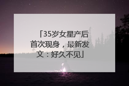 35岁女星产后首次现身，最新发文：好久不见