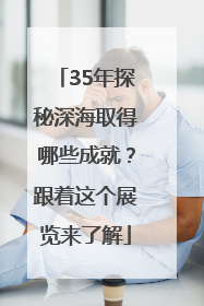 35年探秘深海取得哪些成就？跟着这个展览来了解