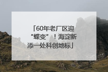 60年老厂区迎“蝶变”！海淀新添一处科创地标