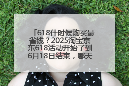 618什时候购买最省钱？2025淘宝京东618活动开始了到6月18日结束，哪天买最便宜实惠？