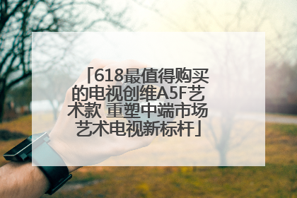 618最值得购买的电视创维A5F艺术款 重塑中端市场艺术电视新标杆