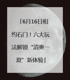 6月16日相约石门！六大玩法解锁“清爽一夏”新体验