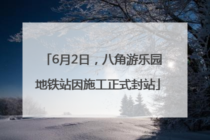 6月2日，八角游乐园地铁站因施工正式封站