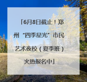 6月8日截止！郑州“四季星光”市民艺术夜校（夏季班）火热报名中
