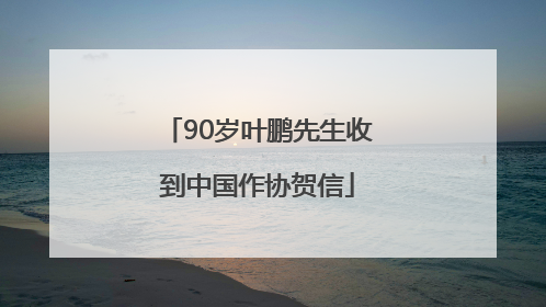 90岁叶鹏先生收到中国作协贺信