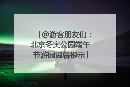 @游客朋友们：北京冬奥公园端午节游园温馨提示