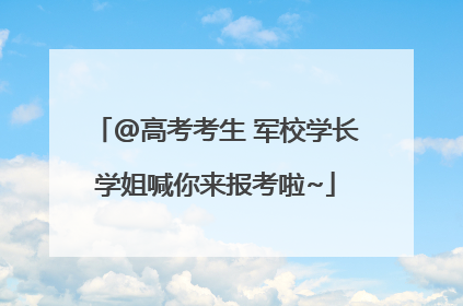 @高考考生 军校学长学姐喊你来报考啦~