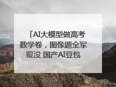 AI大模型做高考数学卷，图像题全军覆没 国产AI豆包和DeepSeek均得分144