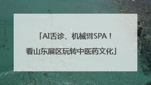 AI舌诊、机械臂SPA！看山东展区玩转中医药文化