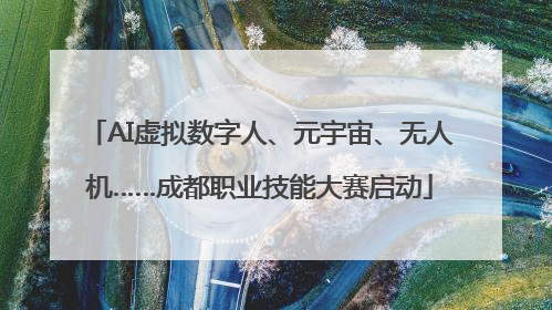 AI虚拟数字人、元宇宙、无人机……成都职业技能大赛启动