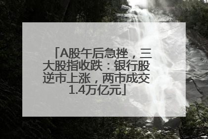A股午后急挫，三大股指收跌：银行股逆市上涨，两市成交1.4万亿元