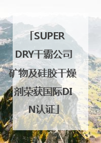 SUPER DRY干霸公司矿物及硅胶干燥剂荣获国际DIN认证